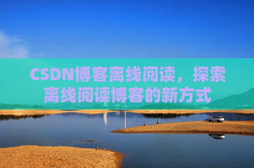 CSDN博客离线阅读,探索离线阅读博客的新方式